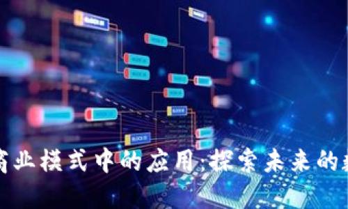 区块链商业模式中的应用：探索未来的数字经济