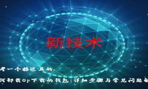 思考一个接近且的

如何卸载Op下载的钱包：详细步骤与常见问题解析
