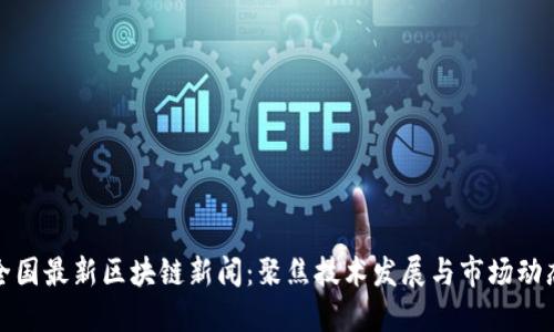 全国最新区块链新闻：聚焦技术发展与市场动态
