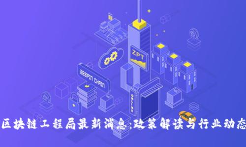 区块链工程局最新消息：政策解读与行业动态