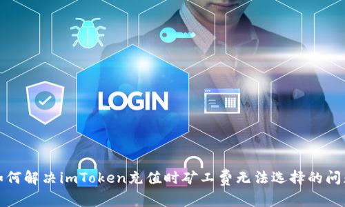 如何解决imToken充值时矿工费无法选择的问题