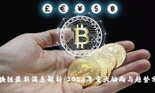 区块链最新消息解析：2023年重大动向与趋势分析