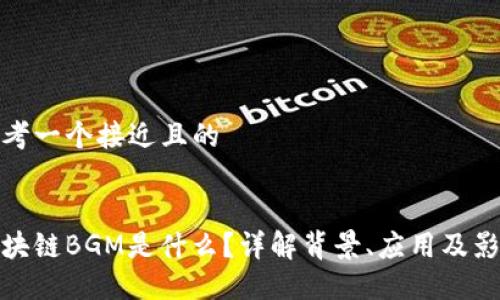 思考一个接近且的


区块链BGM是什么？详解背景、应用及影响