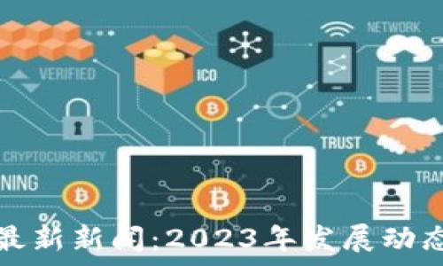   
贵阳区块链最新新闻：2023年发展动态与趋势分析