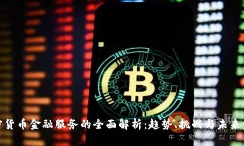加密货币金融服务的全面解析：趋势、挑战与未来发展