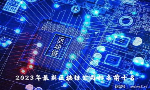 2023年最新区块链公司排名前十名