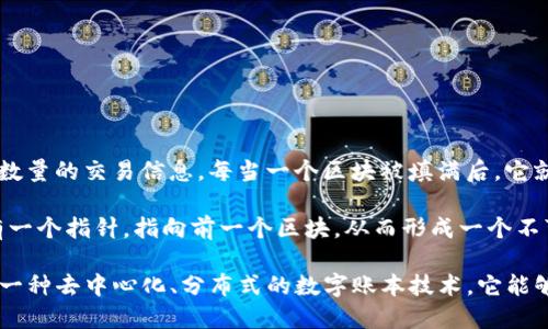 区块链这四个字的含义如下：

- **区块**：区块链中的“区块”是指数据的集合，每个区块中存储了一定数量的交易信息。每当一个区块被填满后，它就会被添加到链上，成为区块链的一部分。

- **链**：链则表示“链条”的概念，指的是区块之间的连接。每个区块都有一个指针，指向前一个区块，从而形成一个不可更改的连续链条。这个特性确保了数据的安全性和一致性。

综上所述，区块链可以看作是由一个个数据区块组成的一个链式结构，是一种去中心化、分布式的数字账本技术。它能够安全地记录交易和信息，广泛应用于金融、供应链、智能合约等多个领域。