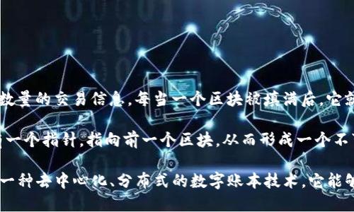 区块链这四个字的含义如下：

- **区块**：区块链中的“区块”是指数据的集合，每个区块中存储了一定数量的交易信息。每当一个区块被填满后，它就会被添加到链上，成为区块链的一部分。

- **链**：链则表示“链条”的概念，指的是区块之间的连接。每个区块都有一个指针，指向前一个区块，从而形成一个不可更改的连续链条。这个特性确保了数据的安全性和一致性。

综上所述，区块链可以看作是由一个个数据区块组成的一个链式结构，是一种去中心化、分布式的数字账本技术。它能够安全地记录交易和信息，广泛应用于金融、供应链、智能合约等多个领域。