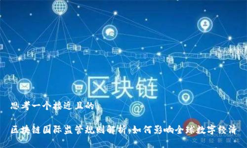 思考一个接近且的

区块链国际监管规则解析：如何影响全球数字经济