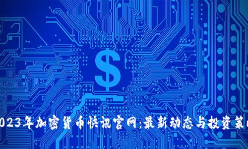 2023年加密货币快讯官网：最新动态与投资策略