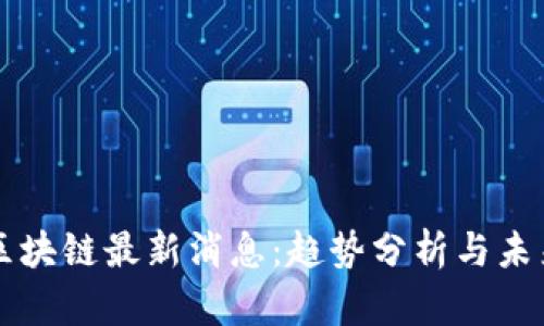 叮叮区块链最新消息：趋势分析与未来展望