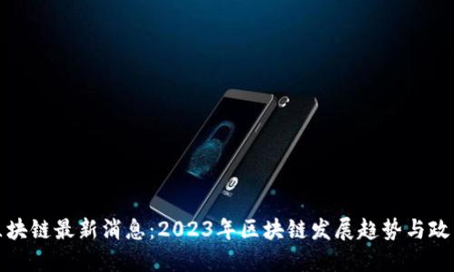 武侯区块链最新消息：2023年区块链发展趋势与政策动态