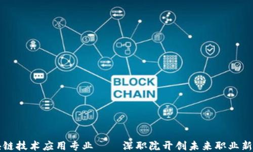 
区块链技术应用专业——深职院开创未来职业新方向