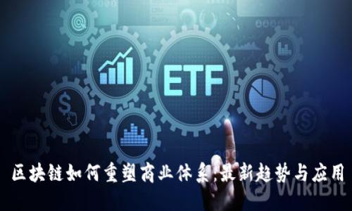 区块链如何重塑商业体系：最新趋势与应用
