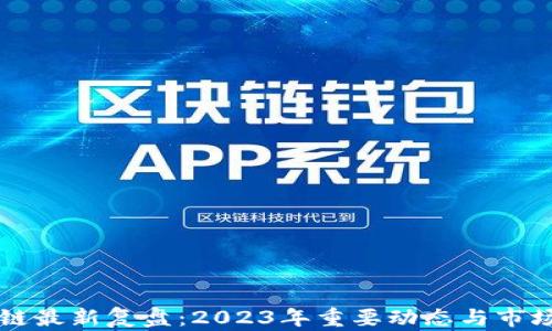 
区块链最新复盘：2023年重要动态与市场分析