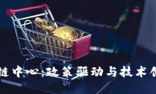 中国最新区块链中心：政策驱动与技术创新的融合趋势