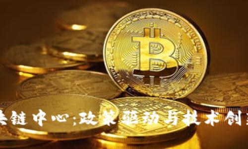 中国最新区块链中心：政策驱动与技术创新的融合趋势