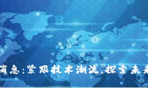 区块链最新消息：紧跟技术潮流，探索未来金融的先锋