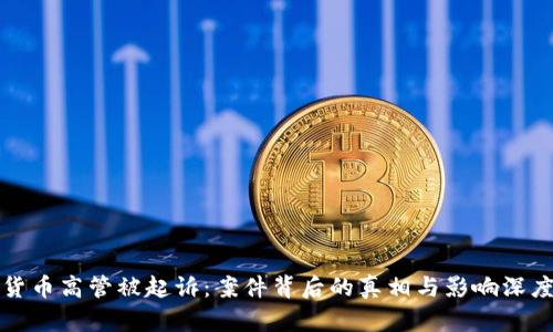 加密货币高管被起诉：案件背后的真相与影响深度分析