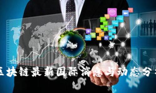 区块链最新国际消息与动态分析
