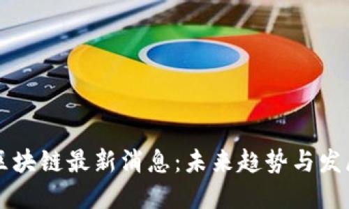 李林区块链最新消息：未来趋势与发展动态