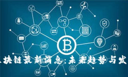 李林区块链最新消息：未来趋势与发展动态
