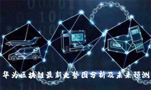 华为区块链最新走势图分析及未来预测