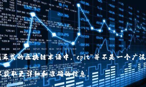 区块链中的“cpit”可能指的是“Common Public Internet Token”或类似的缩写，但在正式的区块链术语中，“cpit”并不是一个广泛认可的术语。如果你能提供更多的上下文或具体信息，我将能够更准确地解释它的含义。

如果“cpit”是特定于某个项目或平台的术语，建议查阅该项目的官方网站或相关文档，以获取更详细和准确的信息。