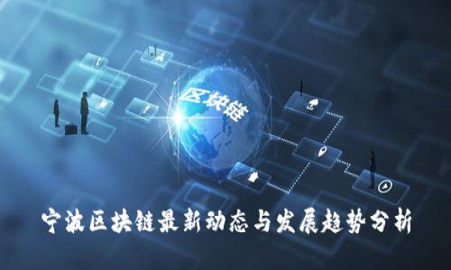宁波区块链最新动态与发展趋势分析