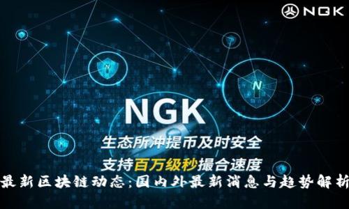 最新区块链动态：国内外最新消息与趋势解析
