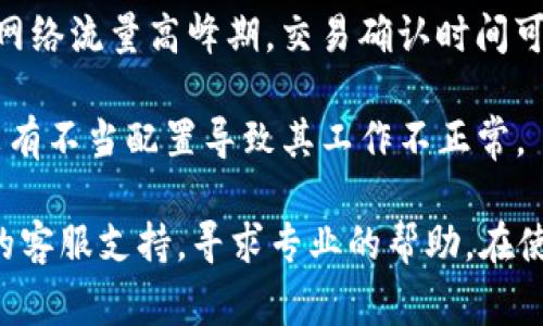 如果您在使用TP钱包时遇到卡顿或无法正常使用的情况，可能是由于以下几个原因导致的：

1. **网络问题**：有时候网络不稳定或连接不良会导致钱包卡顿。确保您所使用的网络畅通，或者尝试切换到其他网络。

2. **软件更新**：如果TP钱包没有及时更新到最新版本，可能会出现兼容性或功能问题。请前往应用商店确认是否有可用的更新。

3. **设备问题**：设备存储空间不足或系统过于老旧也可能导致应用运行缓慢。检查设备的存储状况并考虑进行清理或升级。

4. **区块链高峰期**：当比特币或以太坊等区块链网络流量高峰期，交易确认时间可能会延长，导致钱包信息更新缓慢。

5. **钱包设置**：检查您在TP钱包中的设置，确保没有不当配置导致其工作不正常。

如果以上方法都没有解决问题，建议您联系TP钱包的客服支持，寻求专业的帮助。在使用加密货币钱包时，保持警惕和耐心是非常重要的。