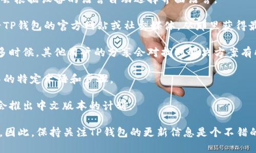 TP钱包（TP Wallet）是一个支持多种区块链资产管理的钱包应用，作为一个去中心化钱包，它通常会吸引不同语言的用户群体。关于TP钱包的语言支持，包括中文版本的问题，通常取决于该钱包的开发团队是否在应用中实现了多语言选项。

截至我了解的信息，如果TP钱包目前没有官方的中文版本，用户可以考虑以下几种解决方案：

1. **应用设置**：检查TP钱包的设置选项，有些钱包应用允许用户在设置中选择语言。有时，应用会根据设备的语言自动选择界面语言。

2. **社区支持**：有很多区块链钱包的社区会对钱包的不同语言版本进行支持或开发。可以查看TP钱包的官方网站或社交媒体，从那里获得最新的支持信息。

3. **社交媒体和论坛**：参与有关TP钱包的讨论，询问其他用户关于语言版本的经验和建议。很多时候，其他用户的分享会对找到解决方案有所帮助。

4. **使用翻译工具**：如果没有中文版本，可以使用翻译工具（如在线翻译器）来帮助理解应用中的特定术语和步骤。

5. **官方支持**：如果确实需要中文版本，可以直接联系TP钱包的官方支持，询问他们未来是否会推出中文版本的计划。

总体来说，随着区块链技术的发展，许多钱包应用都会扩展语言支持来适应不同地区的用户需求。因此，保持关注TP钱包的更新信息是个不错的方法。