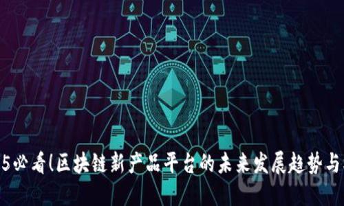2025必看！区块链新产品平台的未来发展趋势与机遇