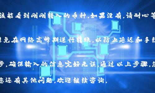 要将欧易交易所（OKEx）购买的加密货币转移到TP钱包，可以按照以下步骤进行操作：

步骤一：登录欧易交易所
首先，您需要登录您的欧易交易所账户。如果您尚未注册，请先完成注册并验证您的账户。确保您的账户中有您想要转移的币种，并且该币种已经到账。

步骤二：获取TP钱包的接收地址
接下来，打开您的TP钱包应用。在主界面，找到您想要接收的币种，并点击进入该币种的页面。通常会有一个“接收”或“收款”按钮，点击后会显示一个地址和二维码。您可以复制该地址。

步骤三：发起提币操作
回到欧易交易所界面，找到“资产”或“钱包”部分。选择您想要转移的币种，点击“提币”或“转账”选项。在打开的页面中，粘贴您刚才在TP钱包中复制的接收地址。

步骤四：输入提币金额
在提币界面，您需要输入想要转账的金额。请确保您转账的金额不会超过您在账户中持有的数量。此外，还需注意交易所可能会收取手续费，确保在计算中进行考虑。

步骤五：确认交易信息
在输入完接收地址和金额后，请仔细检查所有信息是否正确，包括接收地址、币种以及金额。确保信息无误是非常重要的，一旦提交后，您将无法撤销交易。

步骤六：验证和提交交易
大多数交易平台出于安全考虑，会要求您进行身份验证。这可能包括输入手机验证码或邮箱验证码。在完成验证后，提交交易请求。

步骤七：检查交易状态
提交后，您可以在欧易交易所的提币记录中查看交易状态。一般情况下，交易会在几个分钟以内处理完毕，具体时间取决于区块链的确认速度。

步骤八：查看TP钱包余额
最后，打开您的TP钱包，查看所接收币种的余额。如果交易成功，您应该能看到刚刚转入的币种。如果没有，请耐心等待一段时间，并再次检查交易状态。

注意事项
在进行转账时，请确保您了解该币种的转账时间和网络费用。此外，避免在网络高峰期进行转账，以防止延迟和手续费上涨。

总结
将币种从欧易交易所转到TP钱包的过程相对简单，但务必小心每一步，确保输入的信息完好无误。通过以上步骤，您应该能顺利地完成转账，享受您的加密资产。

希望以上步骤能帮助您顺利将数字资产从欧易转移到TP钱包！如果您还有其他问题，欢迎继续咨询。