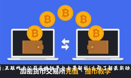2025必看：互联网大公司区块链平台全景解析！立即了解最新动态与应用！