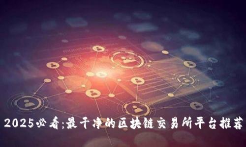 2025必看：最干净的区块链交易所平台推荐