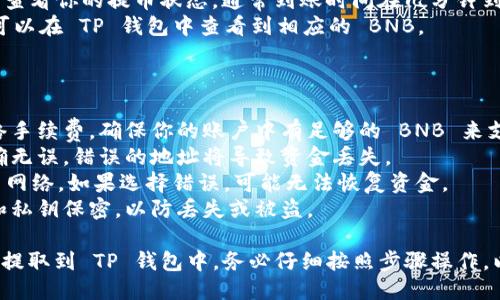 使用 Binance Smart Chain (BSC) 提取 BNB 到 TP 钱包的步骤如下：

### 第一步：准备工作

- **下载 TP 钱包**：确保你已经在手机上下载并安装了 TP 钱包（Trust Wallet）。
- **创建或导入钱包**：如果你是新用户，需要创建一个新钱包并保存好你的助记词。如果你已有钱包，可以直接导入。

### 第二步：获取 TP 钱包地址

- **打开 TP 钱包**：启动你的 TP 钱包应用。
- **找到 BNB**：在钱包主页，找到并点击 BNB（币安币）图标。
- **复制钱包地址**：点击“接收”按钮，复制出你的 BNB 钱包地址，以便稍后使用。

### 第三步：登陆币安账户

- **访问币安**：在浏览器中打开币安官方网站，并登录你的账户。
  
### 第四步：提取 BNB

- **进入提币页面**：在币安主页，找到“钱包”选项，点击“法币和现货”。
- **选择 BNB**：在现货账户中，找到 BNB 并点击旁边的“提取”按钮。
  
### 第五步：填写提取信息

- **粘贴钱包地址**：在提取页面，将之前复制的 TP 钱包地址粘贴到对应输入框中。
- **选择网络**：确保选择“Binance Smart Chain (BSC)”作为提取网络，这样才能成功转账到 TP 钱包。
- **输入数量**：输入你想提取的 BNB 数量。

### 第六步：确认和提交

- **安全验证**：按照提示完成身份验证，可能需要输入二次认证（2FA）代码。
- **确认信息**：仔细检查提取信息，确保钱包地址、网络和数量无误。
- **提交提币请求**：确认无误后，点击“提交”按钮完成提币。

### 第七步：等待确认

- **查看提币状态**：在提币记录中查看你的提币状态，通常到账时间在几分钟到几个小时内。
- **验证到账**：一旦提币成功，你可以在 TP 钱包中查看到相应的 BNB。

### 注意事项

1. **网络费用**：提币时会产生网络手续费，确保你的账户中有足够的 BNB 来支付手续费。
2. **地址准确**：确保地址输入准确无误，错误的地址将导致资金丢失。
3. **网络选择**：一定要选择 BSC 网络。如果选择错误，可能无法恢复资金。
4. **安全存储**：确保你的助记词和私钥保密，以防丢失或被盗。

通过以上步骤，你可以轻松将 BNB 提取到 TP 钱包中。务必仔细按照步骤操作，以确保资金的安全。