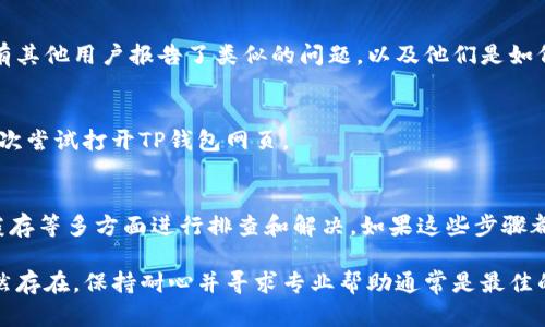 如果您在使用TP钱包时遇到网页无法打开的问题，可能是由于多种原因导致的。以下是一些可能的解决方法和步骤：

1. 检查网络连接
首先，确保您的设备已经连接到互联网。有时候，网络连接不稳定或断开会导致网页加载失败。您可以尝试访问其他网站，验证网络是否正常。如果其他网站也无法打开，您可能需要重启路由器或联系网络提供商。

2. 更新TP钱包应用
如果您使用的是TP钱包的移动应用，确保您的应用已经更新到最新版本。老旧版本的应用可能会存在兼容性问题，导致网页无法打开。访问应用商店，查看是否有可用的更新，并进行安装。

3. 清除浏览器缓存
如果您是通过浏览器访问TP钱包，浏览器缓存可能会影响网页加载。您可以尝试清除浏览器缓存和cookies，步骤如下：
ul
    li打开浏览器设置。/li
    li找到“隐私与安全”选项。/li
    li选择“清除浏览数据”或类似选项。/li
    li确认清除缓存和cookies。/li
/ul
完成后，重新启动浏览器，再次尝试打开TP钱包网页。

4. 尝试使用不同的浏览器
某些浏览器可能与TP钱包的网页不兼容。如果您发现一个浏览器无法打开网页，可以尝试使用其他浏览器。例如，如果您通常使用Chrome，可以尝试Firefox、Safari或Edge。

5. 关闭VPN或代理
如果您在使用VPN或代理服务器，尝试关闭它们。有时候，VPN会导致某些网页无法访问。关闭VPN后，尝试重新打开TP钱包的网站。

6. 检查防火墙和安全设置
某些安全软件或防火墙设置可能会阻止某些网页正常加载。检查您的防火墙设置，确保TP钱包的网址没有被列入黑名单。您可以暂时禁用防火墙以测试是否是这个原因，但是启用防火墙以保护您的设备是非常重要的。

7. 访问TP钱包的官方支持
如果以上方法都不奏效，您可以考虑访问TP钱包的官方网站或者社区论坛，查看是否有其他用户报告了类似的问题，以及他们是如何解决的。还可以查找官方的技术支持渠道，获取更专业的帮助。

8. 尝试重新启动设备
有时候，简单的重启可以解决许多技术问题。尝试重启您的计算机或移动设备，然后再次尝试打开TP钱包网页。

总结
在使用TP钱包时，如果遇到网页无法打开的问题，可以从网络连接、应用版本、浏览器缓存等多方面进行排查和解决。如果这些步骤都无法解决问题，建议联系TP钱包的技术支持以获得进一步帮助。

通过以上多个方法，您应该能够找出并解决TP钱包网页无法打开的问题。如果问题仍然存在，保持耐心并寻求专业帮助通常是最佳的解决方案。
