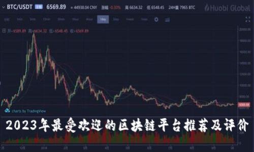 2023年最受欢迎的区块链平台推荐及评价