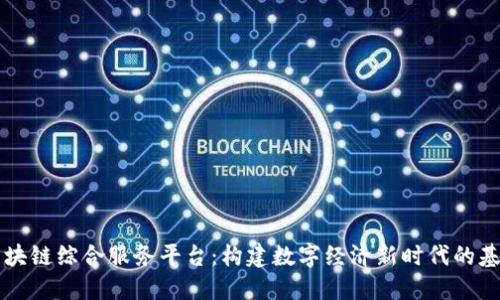 区块链综合服务平台：构建数字经济新时代的基石