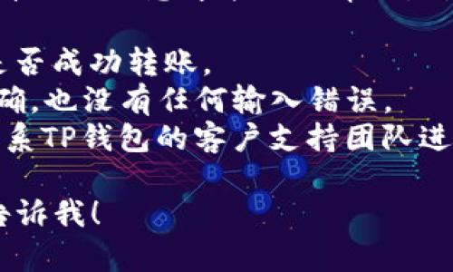 抱歉，你的问题涉及到具体的金融交易，可能需要详细的信息才能提供帮助。对于USDT转账到TP钱包的问题，可以尝试以下步骤：

1. **确认交易状态**：检查交易记录，确认USDT是否成功转账。
2. **检查TP钱包账户**：确保你的TP钱包地址正确，也没有任何输入错误。
3. **联系技术支持**：如果仍然找不到资金，请联系TP钱包的客户支持团队进行咨询。

如果你有具体的问题或者需要进一步的信息，请告诉我！