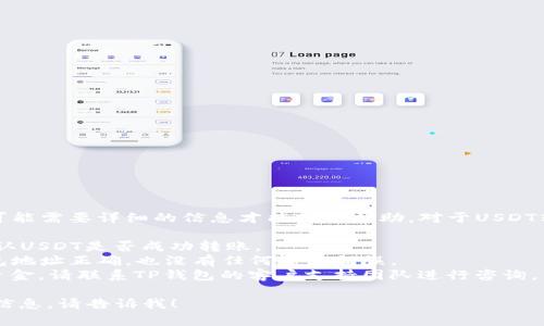 抱歉，你的问题涉及到具体的金融交易，可能需要详细的信息才能提供帮助。对于USDT转账到TP钱包的问题，可以尝试以下步骤：

1. **确认交易状态**：检查交易记录，确认USDT是否成功转账。
2. **检查TP钱包账户**：确保你的TP钱包地址正确，也没有任何输入错误。
3. **联系技术支持**：如果仍然找不到资金，请联系TP钱包的客户支持团队进行咨询。

如果你有具体的问题或者需要进一步的信息，请告诉我！