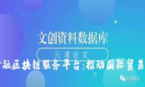北京跨境金融区块链服务平台：推动国际贸易与金融创新