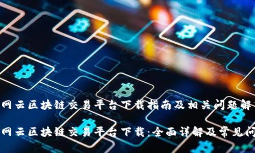 中网云区块链交易平台下载指南及相关问题解答

中网云区块链交易平台下载：全面详解及常见问题