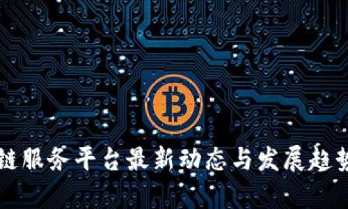 区块链服务平台最新动态与发展趋势解析