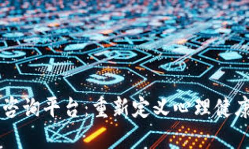 区块链心理咨询平台：重新定义心理健康服务的未来