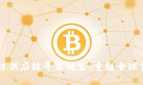首个区块链供应链平台诞生：重塑全球贸易新格局