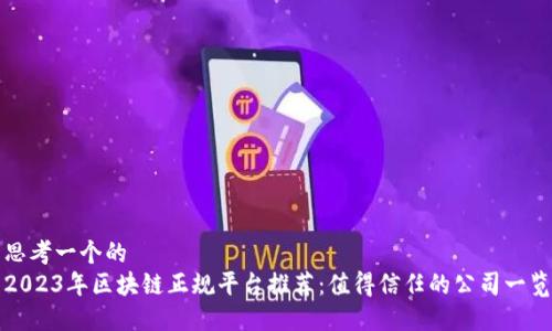 思考一个的  
2023年区块链正规平台推荐：值得信任的公司一览