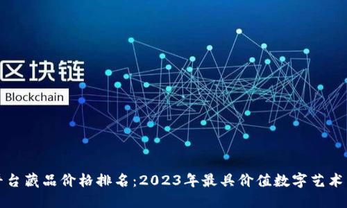 区块链平台藏品价格排名：2023年最具价值数字艺术品大揭秘