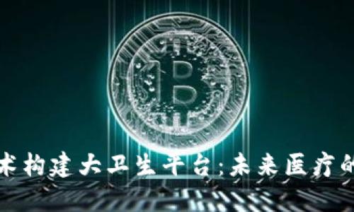 利用区块链技术构建大卫生平台：未来医疗的创新解决方案